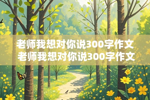 老师我想对你说300字作文 老师我想对你说300字作文三年级