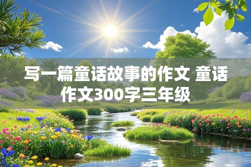 写一篇童话故事的作文 童话作文300字三年级