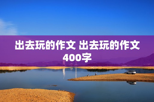 出去玩的作文 出去玩的作文400字