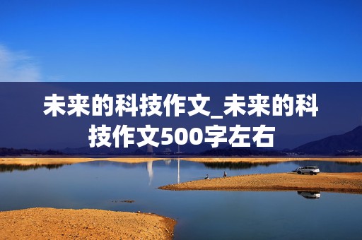 未来的科技作文_未来的科技作文500字左右