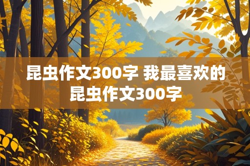 昆虫作文300字 我最喜欢的昆虫作文300字