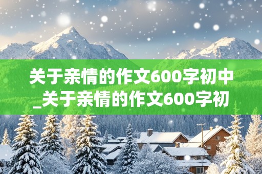 关于亲情的作文600字初中_关于亲情的作文600字初中生