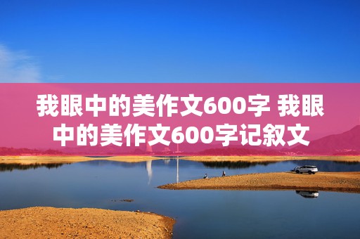 我眼中的美作文600字 我眼中的美作文600字记叙文