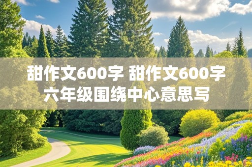 甜作文600字 甜作文600字六年级围绕中心意思写