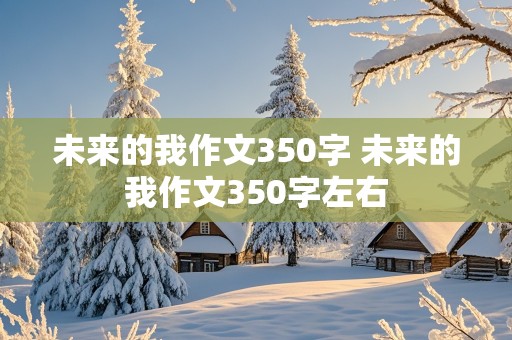 未来的我作文350字 未来的我作文350字左右