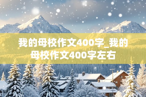 我的母校作文400字_我的母校作文400字左右