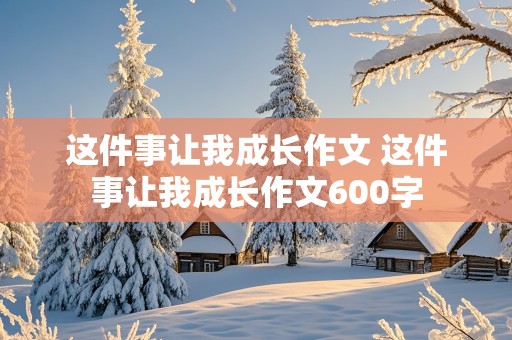 这件事让我成长作文 这件事让我成长作文600字