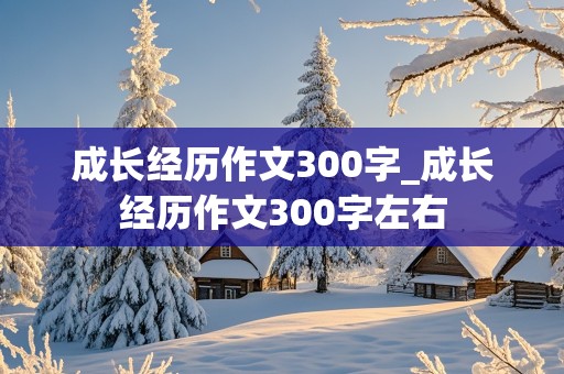 成长经历作文300字_成长经历作文300字左右