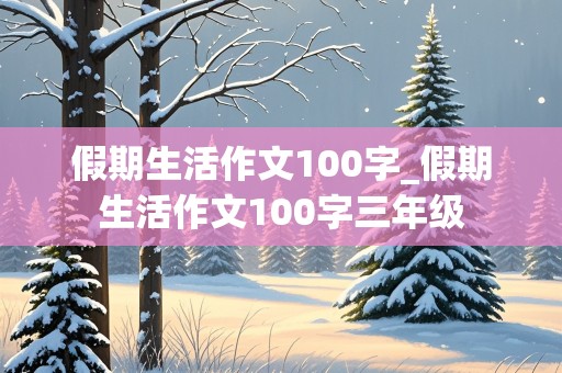 假期生活作文100字_假期生活作文100字三年级