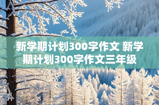 新学期计划300字作文 新学期计划300字作文三年级