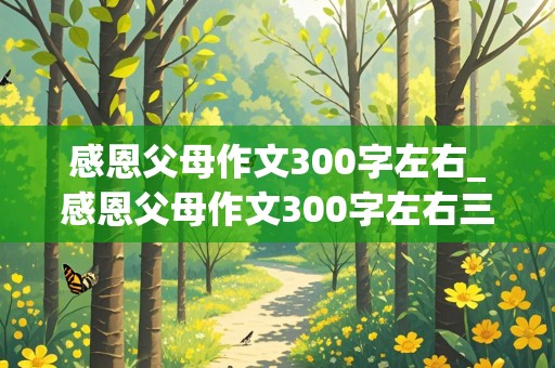 感恩父母作文300字左右_感恩父母作文300字左右三年级