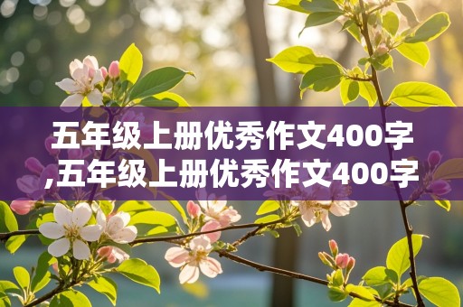 五年级上册优秀作文400字,五年级上册优秀作文400字~450字左右