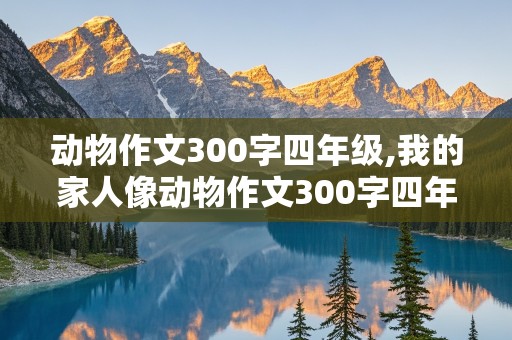 动物作文300字四年级,我的家人像动物作文300字四年级