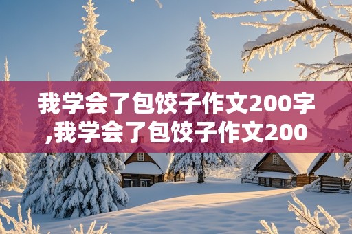 我学会了包饺子作文200字,我学会了包饺子作文200字左右