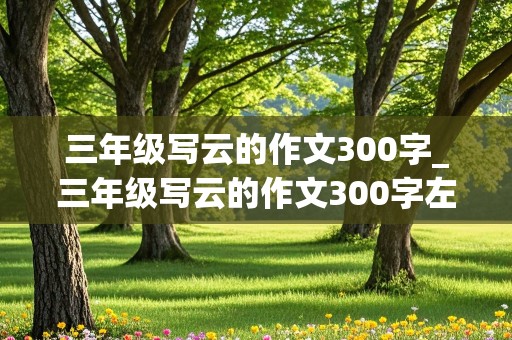 三年级写云的作文300字_三年级写云的作文300字左右