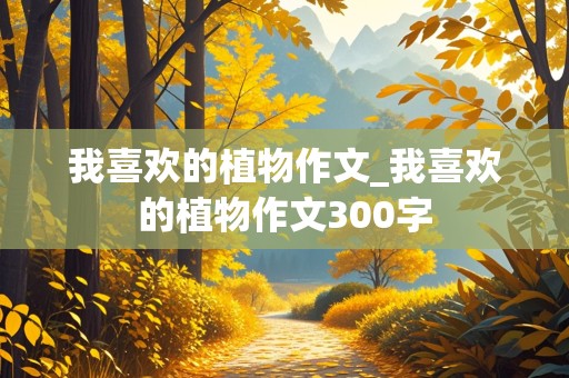 我喜欢的植物作文_我喜欢的植物作文300字