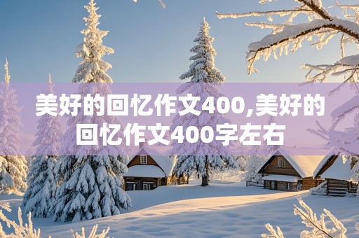 美好的回忆作文400,美好的回忆作文400字左右