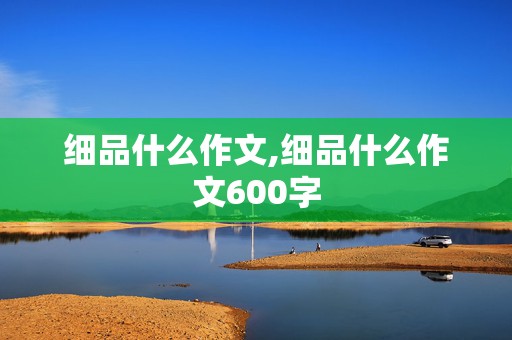 细品什么作文,细品什么作文600字