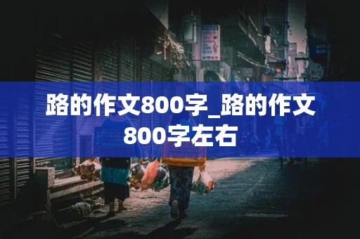 路的作文800字_路的作文800字左右