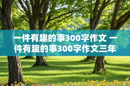 一件有趣的事300字作文 一件有趣的事300字作文三年级