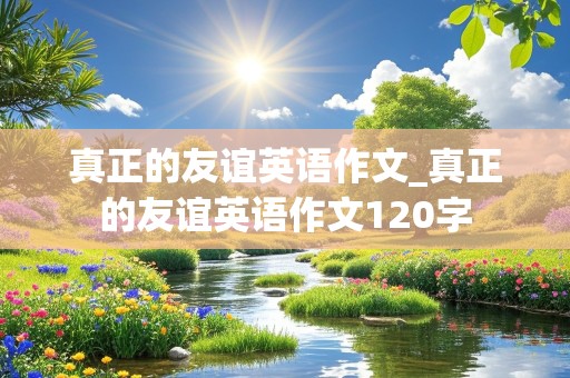 真正的友谊英语作文_真正的友谊英语作文120字