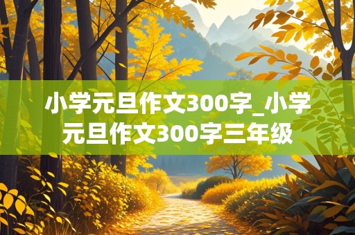 小学元旦作文300字_小学元旦作文300字三年级