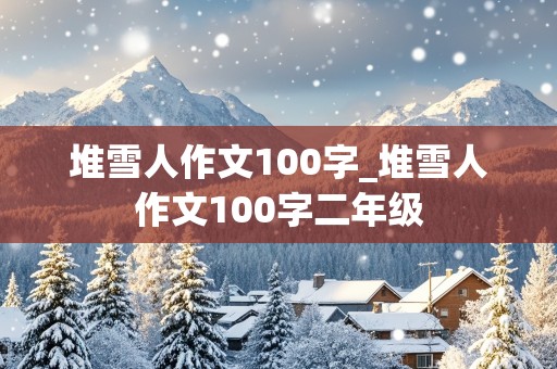 堆雪人作文100字_堆雪人作文100字二年级