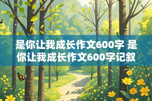 是你让我成长作文600字 是你让我成长作文600字记叙文