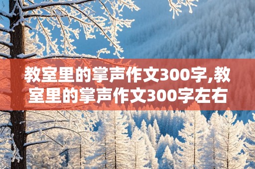 教室里的掌声作文300字,教室里的掌声作文300字左右