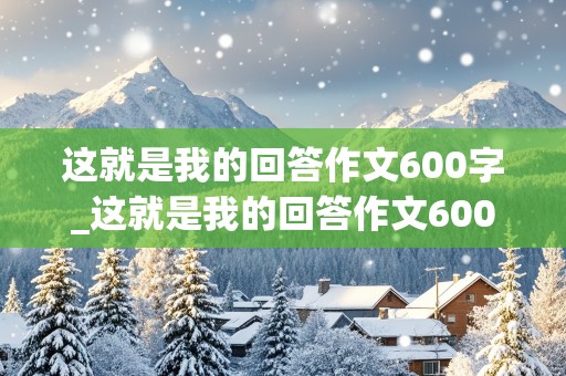 这就是我的回答作文600字_这就是我的回答作文600字初中