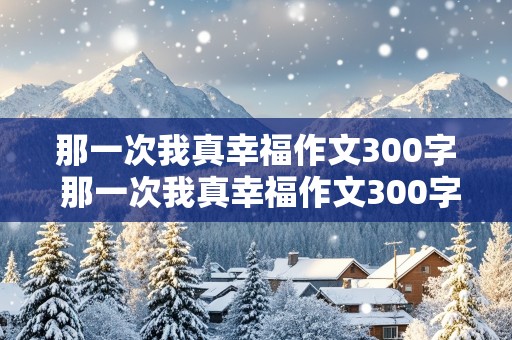 那一次我真幸福作文300字 那一次我真幸福作文300字三年级