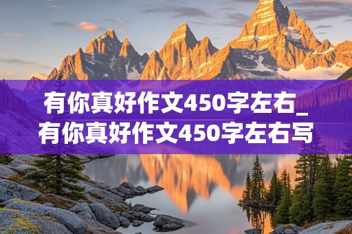 有你真好作文450字左右_有你真好作文450字左右写妈妈