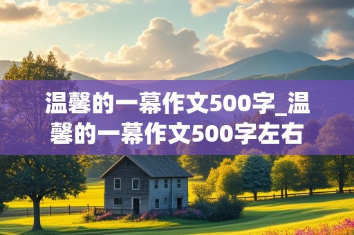 温馨的一幕作文500字_温馨的一幕作文500字左右