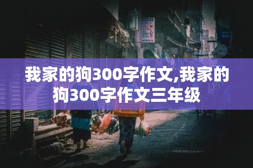 我家的狗300字作文,我家的狗300字作文三年级