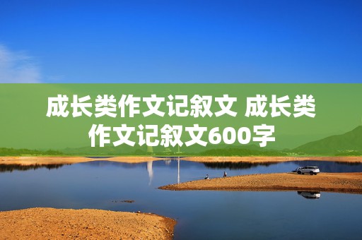 成长类作文记叙文 成长类作文记叙文600字