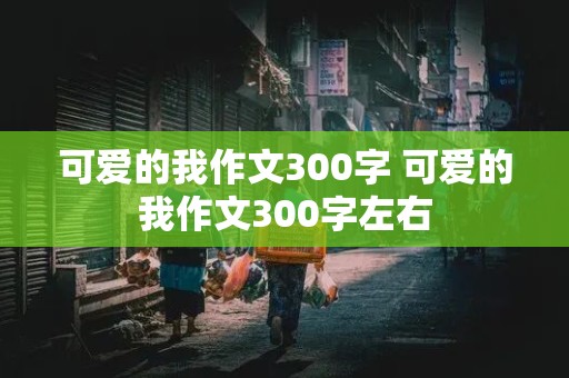 可爱的我作文300字 可爱的我作文300字左右