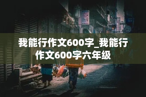 我能行作文600字_我能行作文600字六年级