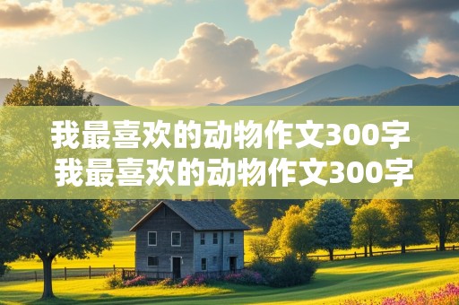 我最喜欢的动物作文300字 我最喜欢的动物作文300字三年级