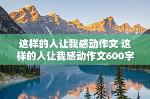 这样的人让我感动作文 这样的人让我感动作文600字