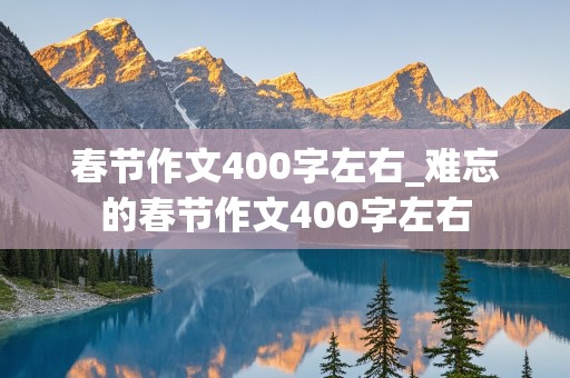 春节作文400字左右_难忘的春节作文400字左右