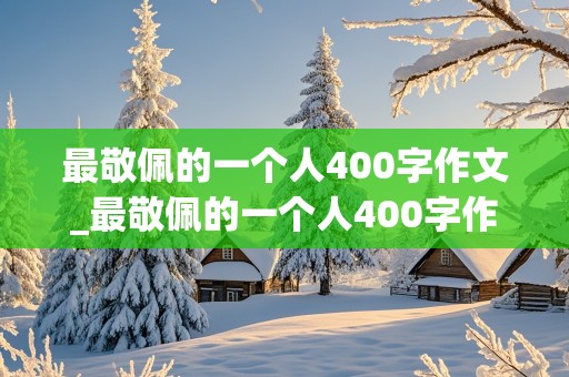 最敬佩的一个人400字作文_最敬佩的一个人400字作文妈妈