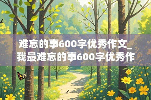 难忘的事600字优秀作文_我最难忘的事600字优秀作文