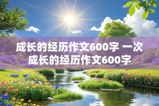 成长的经历作文600字 一次成长的经历作文600字