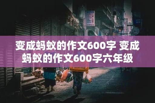 变成蚂蚁的作文600字 变成蚂蚁的作文600字六年级