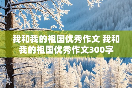 我和我的祖国优秀作文 我和我的祖国优秀作文300字