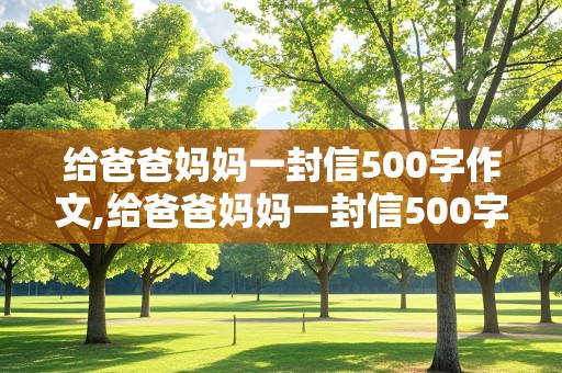 给爸爸妈妈一封信500字作文,给爸爸妈妈一封信500字作文感谢