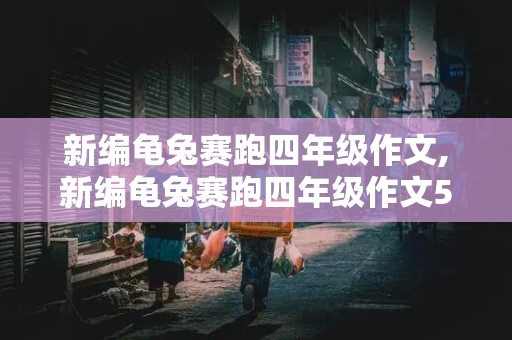 新编龟兔赛跑四年级作文,新编龟兔赛跑四年级作文500字