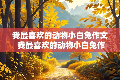 我最喜欢的动物小白兔作文 我最喜欢的动物小白兔作文300字