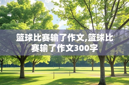 篮球比赛输了作文,篮球比赛输了作文300字