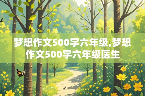 梦想作文500字六年级,梦想作文500字六年级医生